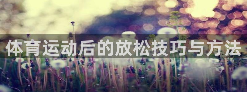 意昂5Kgame平台注册入口：体育运动后的放松技巧与方法
