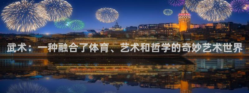 意昂5kgame平台：武术：一种融合了体育、艺术和哲学的奇妙艺术世界