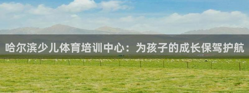 意昂5Kgame集团官网：哈尔滨少儿体育培训中心：为孩子的成长保驾护航