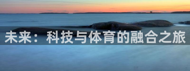 意昂5Kgame3注册：未来：科技与体育的融合之旅