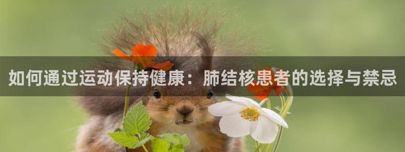意昂5Kgame体育f开号：如何通过运动保持健康：肺结核患者的选择与禁忌