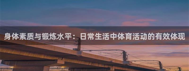 意昂5Kgame体育注册代理：身体素质与锻炼水平：日常生活中体育活动的有效体现