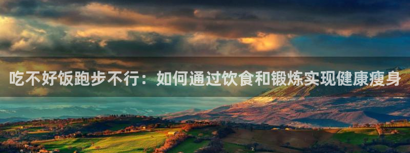 意昂5Kgame5：吃不好饭跑步不行：如何通过饮食和锻炼实现健康瘦身