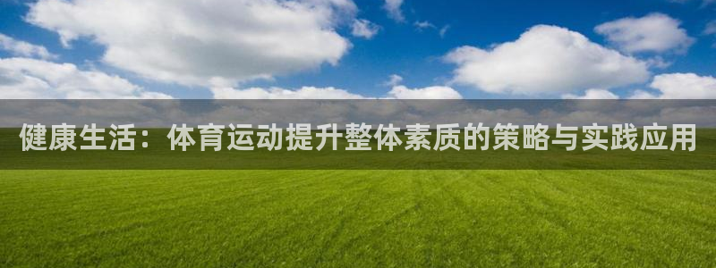 福建意昂5Kgame机电股份公司：健康生活：体育运动提升整体素质的策略与实践应用