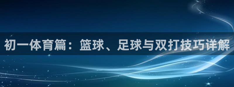意昂5Kgame体育注册：初一体育篇：篮球、足球与双打技巧详解