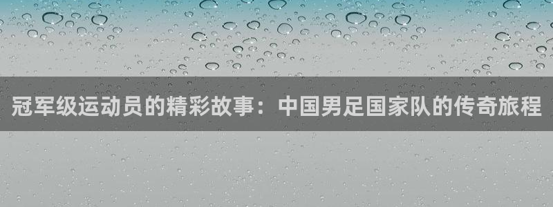 意昂5Kgame平台总代理：冠军级运动员的精彩故事：中国男足国家队的传奇旅程