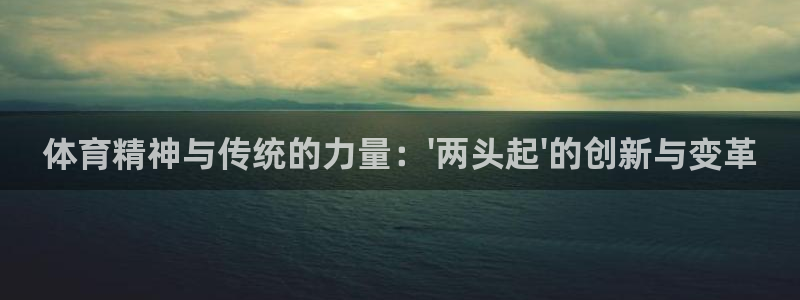 意昂5Kgame注册：体育精神与传统的力量：\'两头起\'的创新与变革