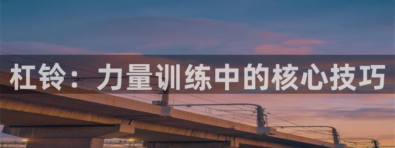 意昂5Kgame体育平台开号链接：杠铃：力量训练中的核心技巧