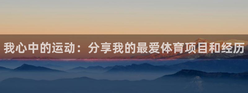 意昂5Kgame2登录：我心中的运动：分享我的最爱体育项目和经历