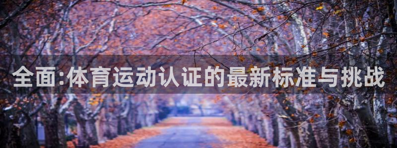 德国意昂5Kgame集团：全面:体育运动认证的最新标准与挑战