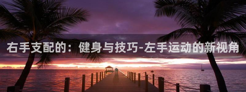意昂5Kgame体育平台注册：右手支配的：健身与技巧-左手运动的新视角