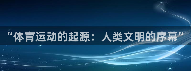 意昂5Kgame注册：“体育运动的起源：人类文明的序幕”