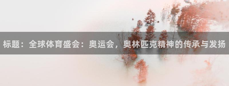 意昂5Kgame5：标题：全球体育盛会：奥运会，奥林匹克精神的传承与发扬