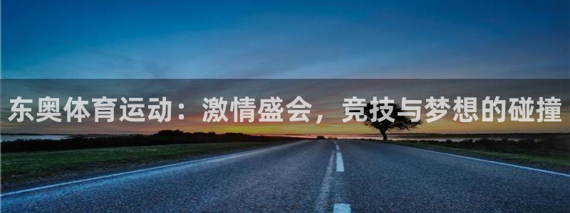 意昂5Kgame2官网：东奥体育运动：激情盛会，竞技与梦想的碰撞